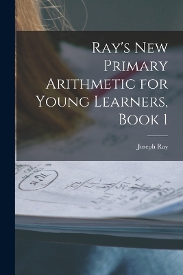 Ray's New Primary Arithmetic for Young Learners, Book 1 - Joseph Ray