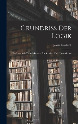 Grundriss der logik; Ein lehrbuch zum gebrauch f&uuml;r schulen und universit&auml;ten - Jakob Friedrich 1773-1843 Fries