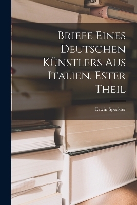 Briefe eines Deutschen Künstlers aus Italien. Ester Theil