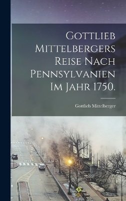 Gottlieb Mittelbergers Reise Nach Pennsylvanien im Jahr 1750. - Gottlieb Mittelberger