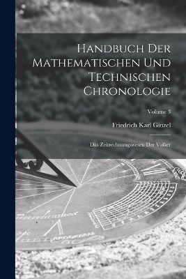 Handbuch der mathematischen und technischen Chronologie; das Zeitrechnungswesen der V&ouml;lker; Volume 3 - Friedrich Karl Ginzel