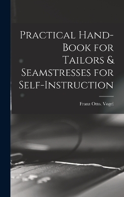 Practical Hand-book for Tailors & Seamstresses for Self-instruction - Franz Otto Vogel