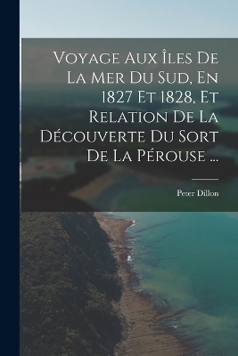 Voyage Aux &Icirc;les De La Mer Du Sud, En 1827 Et 1828, Et Relation De La D&eacute;couverte Du Sort De La P&eacute;rouse ... - Peter Dillon