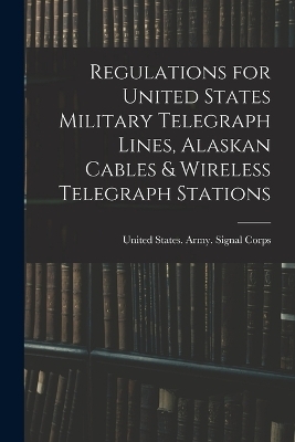 Regulations for United States Military Telegraph Lines, Alaskan Cables & Wireless Telegraph Stations - 