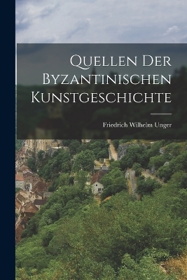 Quellen der Byzantinischen Kunstgeschichte - Friedrich Wilhelm Unger