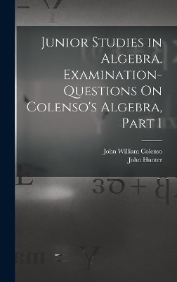 Junior Studies in Algebra. Examination-Questions On Colenso's Algebra, Part 1 - John William Colenso, John Hunter