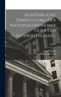 Ausf&uuml;hrliche Darstellung der National&ouml;konomie oder der Staatswirthschaft;; Band 1 - Jean Baptiste 1767-1832 Say