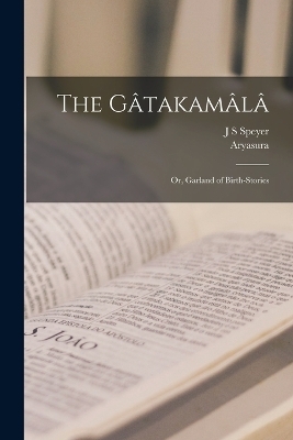 The Gâtakamâlâ; or, Garland of Birth-Stories -  Aryasura, J S Speyer