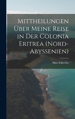 Mittheilungen &uuml;ber meine Reise in der Colonia Eritrea (Nord-Abyssenien) - Max Schoeller