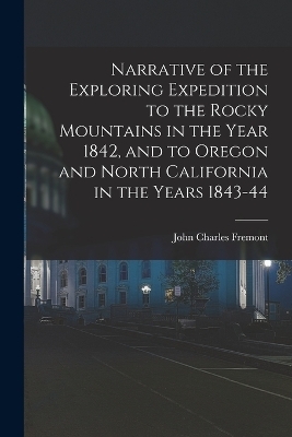 Narrative of the Exploring Expedition to the Rocky Mountains in the Year 1842, and to Oregon and North California in the Years 1843-44 - John Charles Fremont