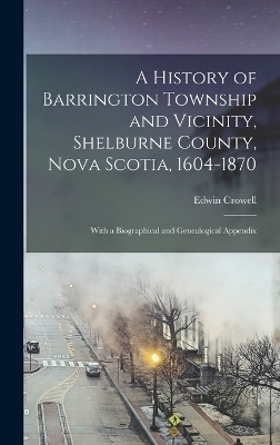 A History of Barrington Township and Vicinity, Shelburne County, Nova Scotia, 1604-1870; With a Biographical and Genealogical Appendix