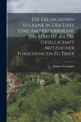 Die erloschenen Vulkane in der Eifel und am Niederrheine. Ein Bericht an die Gesellschaft n&uuml;tzlicher Forschungen zu Trier - Johann Steininger