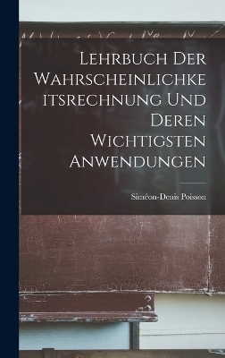 Lehrbuch der Wahrscheinlichkeitsrechnung und deren wichtigsten Anwendungen - Sim&eacute;on-denis Poisson