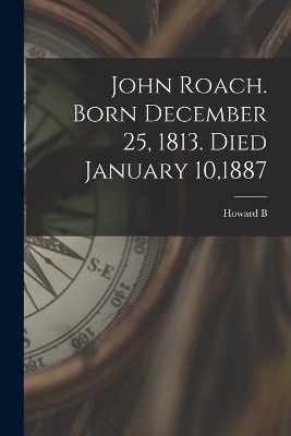 John Roach. Born December 25, 1813. Died January 10,1887 - Howard B 1851-1939 Grose