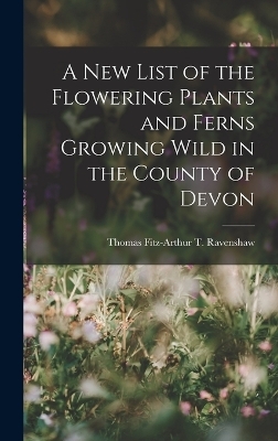 A New List of the Flowering Plants and Ferns Growing Wild in the County of Devon - Thomas Fitz-Arthur T Ravenshaw
