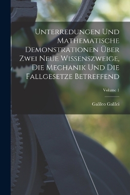 Unterredungen Und Mathematische Demonstrationen Über Zwei Neue Wissenszweige, Die Mechanik Und Die Fallgesetze Betreffend; Volume 1