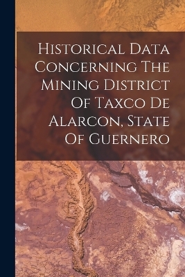 Historical Data Concerning The Mining District Of Taxco De Alarcon, State Of Guernero