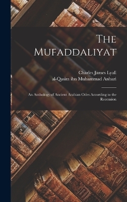 The Mufaddaliyat; an Anthology of Ancient Arabian Odes According to the Recension - Charles James Lyall, 8th C Mufaddal Ibn Muhammad Al-Dabbi, Al-Qasim Ibn Muhammad Anbari