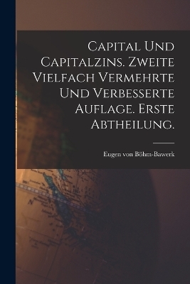 Capital und Capitalzins. Zweite vielfach vermehrte und verbesserte Auflage. Erste Abtheilung. - Eugen von B&ouml;hm-Bawerk