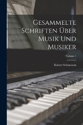 Gesammelte Schriften &Uuml;ber Musik Und Musiker; Volume 1 - Robert Schumann
