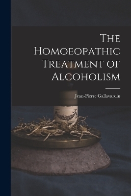 The Homoeopathic Treatment of Alcoholism - Jean-Pierre Gallavardin