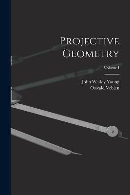 Projective Geometry; Volume I - John Wesley Young, Oswald Veblen