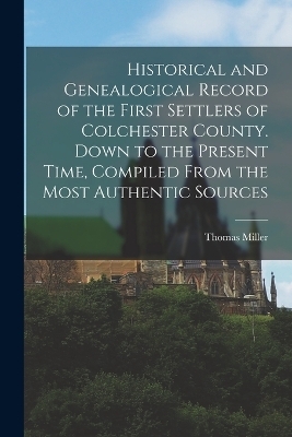 Historical and Genealogical Record of the First Settlers of Colchester County. Down to the Present Time, Compiled From the Most Authentic Sources