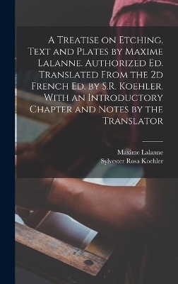 A Treatise on Etching. Text and Plates by Maxime Lalanne. Authorized ed. Translated From the 2d French ed. by S.R. Koehler. With an Introductory Chapter and Notes by the Translator - Sylvester Rosa Koehler, Maxime Lalanne