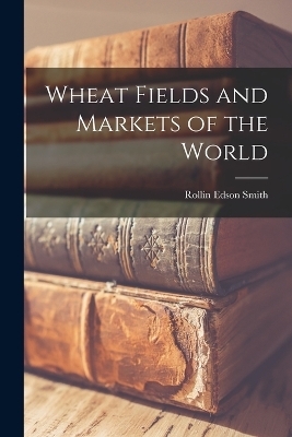 Wheat Fields and Markets of the World - Rollin Edson Smith