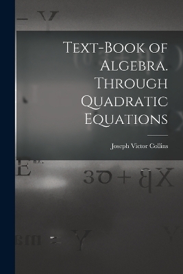 Text-book of Algebra. Through Quadratic Equations - Joseph Victor Collins