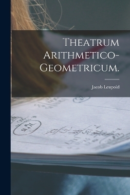 Theatrum Arithmetico-Geometricum. - Jacob Leupold