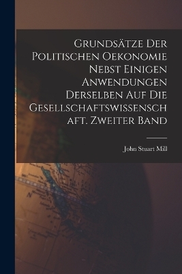 Grunds&auml;tze der politischen Oekonomie nebst einigen Anwendungen derselben auf die Gesellschaftswissenschaft. Zweiter Band - John Stuart Mill