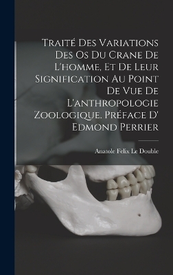 Traité des variations des os du crane de l'homme, et de leur signification au point de vue de l'anthropologie zoologique. Préface d' Edmond Perrier - Anatole Felix Le Double