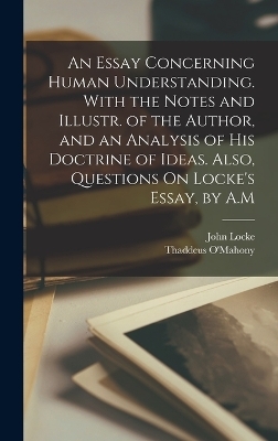 An Essay Concerning Human Understanding. With the Notes and Illustr. of the Author, and an Analysis of His Doctrine of Ideas. Also, Questions On Locke's Essay, by A.M