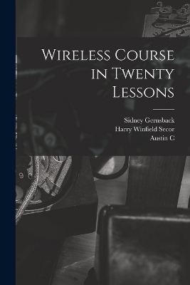 Wireless Course in Twenty Lessons - Harry Winfield Secor, Sidney Gernsback, Austin C 1891- Lescarboura