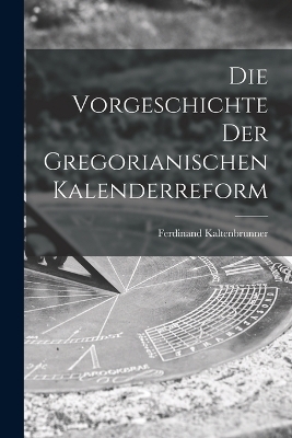 Die Vorgeschichte der Gregorianischen Kalenderreform - Ferdinand Kaltenbrunner