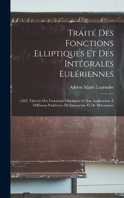 Trait&eacute; Des Fonctions Elliptiques Et Des Int&eacute;grales Eul&eacute;riennes - Adrien Marie Legendre