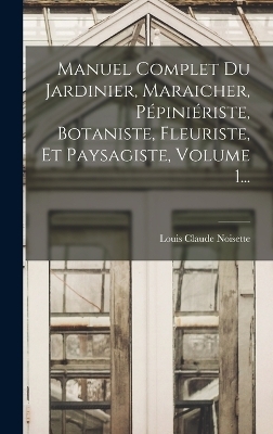 Manuel Complet Du Jardinier, Maraicher, P&eacute;pini&eacute;riste, Botaniste, Fleuriste, Et Paysagiste, Volume 1... - Louis Claude Noisette