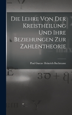 Die Lehre Von Der Kreistheilung Und Ihre Beziehungen Zur Zahlentheorie - Paul Gustav Heinrich Bachmann