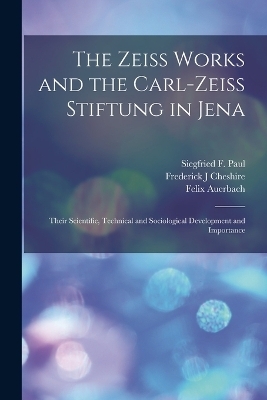 The Zeiss Works and the Carl-Zeiss Stiftung in Jena; Their Scientific, Technical and Sociological Development and Importance - Felix Auerbach, Siegfried F Paul, Frederick J Cheshire