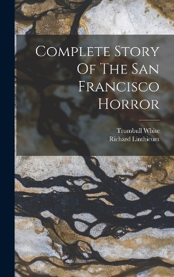 Complete Story Of The San Francisco Horror - Richard Linthicum, Trumbull White