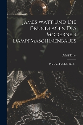 James Watt und die Grundlagen des modernen Dampfmaschinenbaues