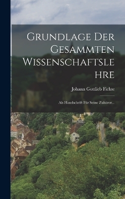 Grundlage Der Gesammten Wissenschaftslehre - Johann Gottlieb Fichte