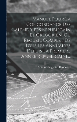 Manuel Pour La Concordance Des Calendriers Républicain Et Grégorien, Ou Recueil Complet De Tous Les Annuaires Depuis La Première Année Républicaine...