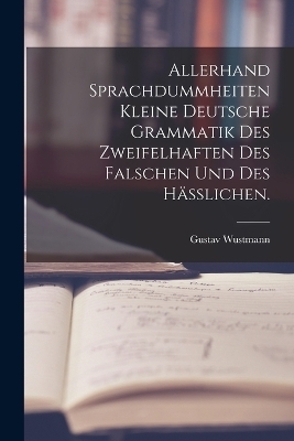 Allerhand Sprachdummheiten kleine deutsche Grammatik des Zweifelhaften des Falschen und des H&auml;&szlig;lichen. - Gustav Wustmann