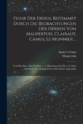 Figur Der Erden, Bestimmet Durch Die Beobachtungen Der Herren Von Maupertuis, Clairaut, Camus, Le Monnier ...