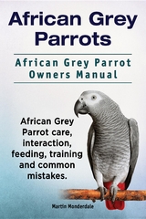 African Grey Parrots. African Grey Parrot Owners Manual. African Grey Parrot care, interaction, feeding, training and common mistakes. - Martin Monderdale