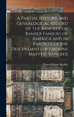 A Partial History and Genealogical Record of the Bancker or Banker Families of America and in Particular the Descendants of Laurens Mattyse Bancker