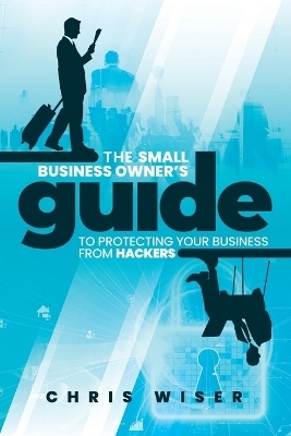 The Small Business Owner's Guide to Protecting Your Business From Hackers - Mike Skinner, Patrick Haxton, Carl de Prado