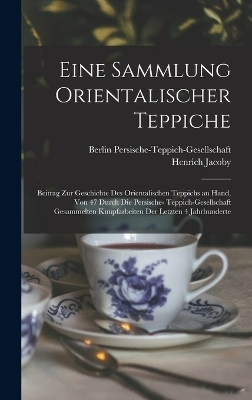 Eine Sammlung orientalischer Teppiche; Beitrag zur Geschichte des orientalischen Teppichs an Hand, von 47 durch die Persische- Teppich-Gesellschaft gesammelten Knüpfarbeiten der letzten 4 Jahrhunderte